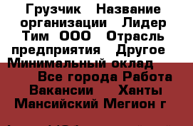 Грузчик › Название организации ­ Лидер Тим, ООО › Отрасль предприятия ­ Другое › Минимальный оклад ­ 14 000 - Все города Работа » Вакансии   . Ханты-Мансийский,Мегион г.